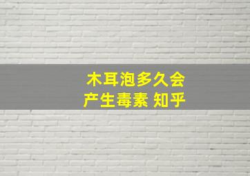 木耳泡多久会产生毒素 知乎